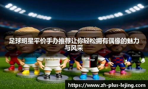 足球明星平价手办推荐让你轻松拥有偶像的魅力与风采