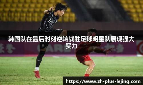 韩国队在最后时刻逆转战胜足球明星队展现强大实力